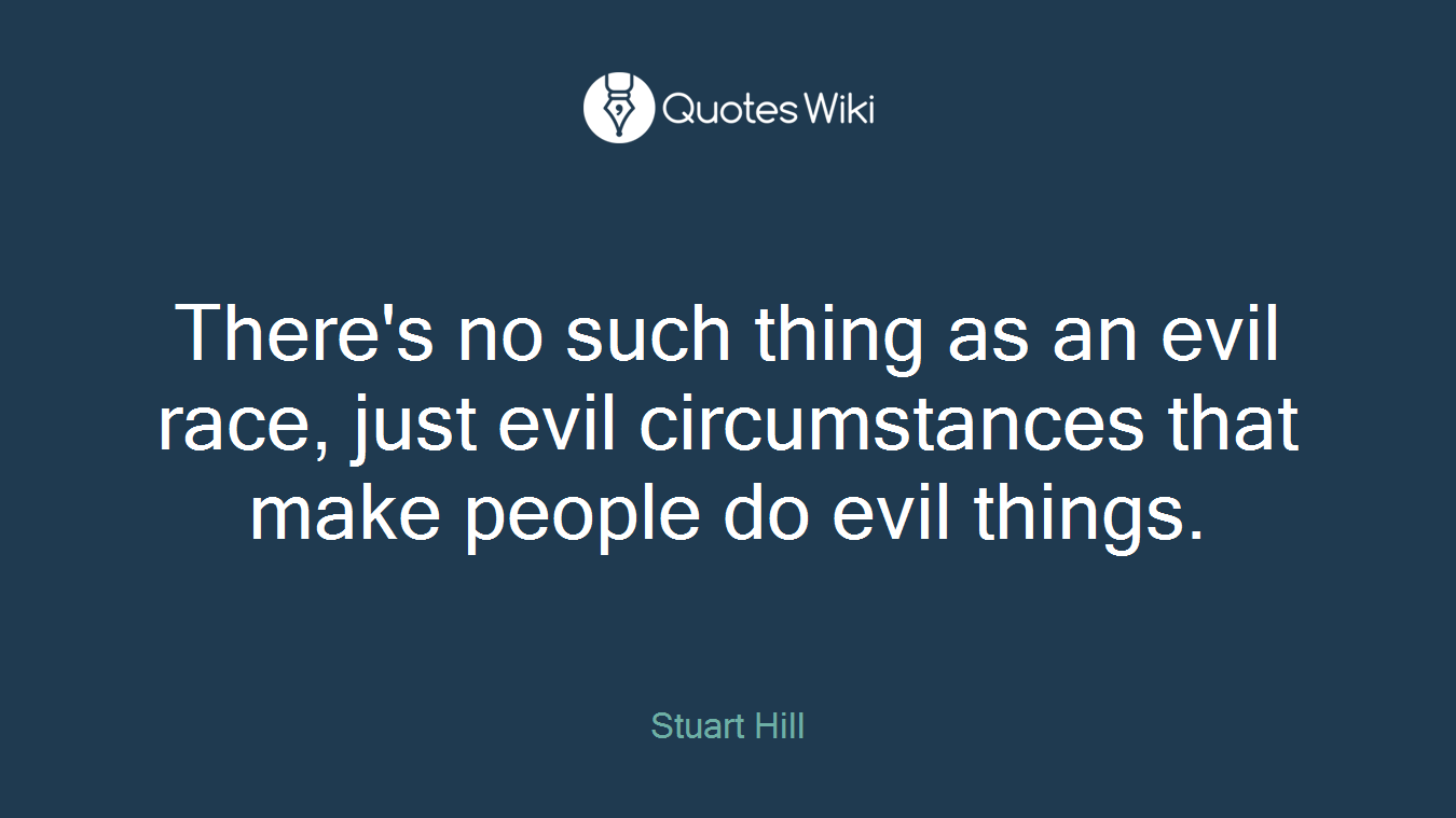 There's no such thing as an evil race, just evil circumstances that make people do evil things.