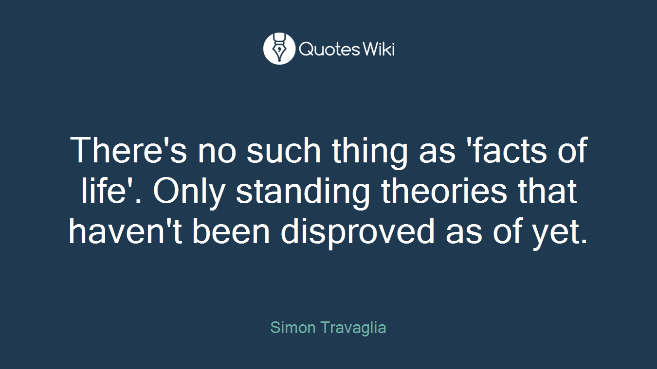 There's no such thing as 'facts of life'. Only standing theories that haven't been disproved as of yet.