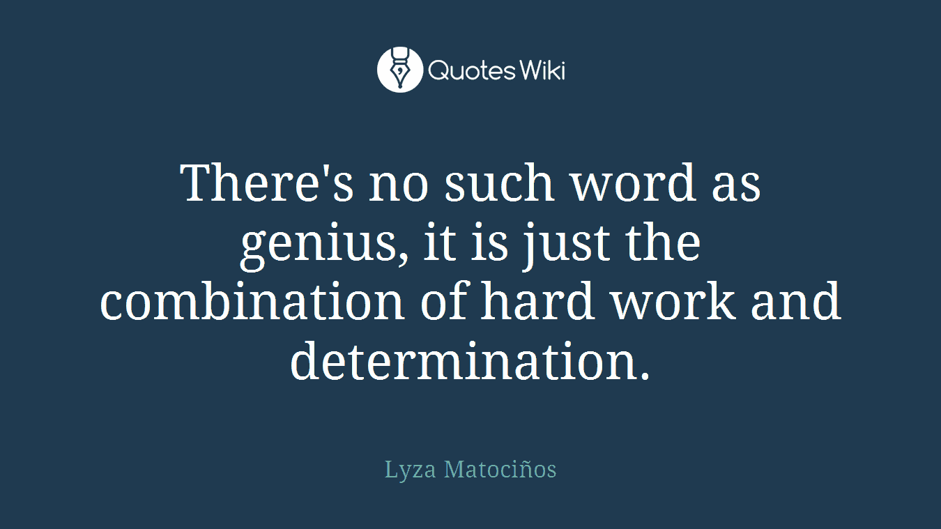 There's no such word as genius, it is just the combination of hard work and determination.