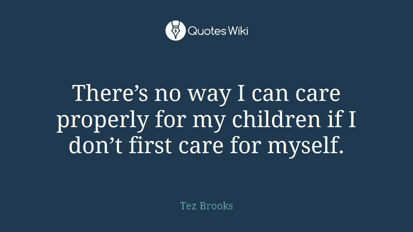 There’s no way I can care properly for my children if I don’t first care for myself.