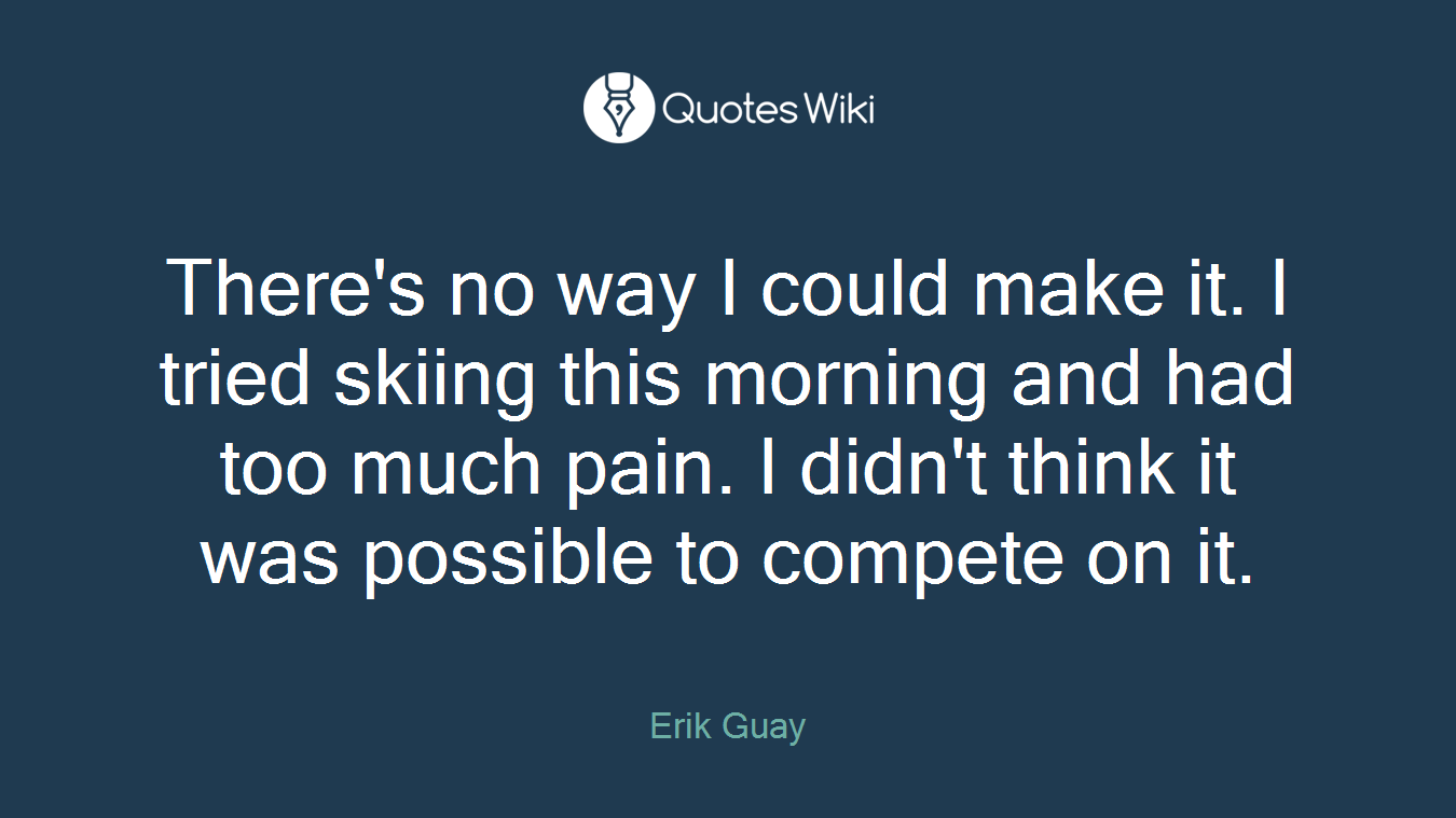 There's no way I could make it. I tried skiing this morning and had too much pain. I didn't think it was possible to compete on it.