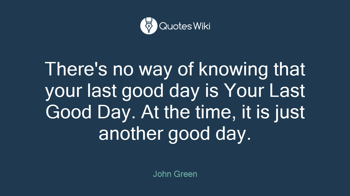 There's no way of knowing that your last good day is Your Last Good Day. At the time, it is just another good day.