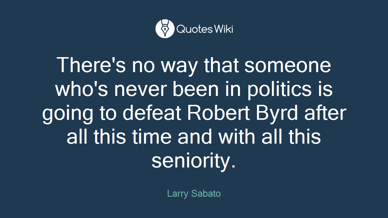 There's no way that someone who's never been in politics is going to defeat Robert Byrd after all this time and with all this seniority.