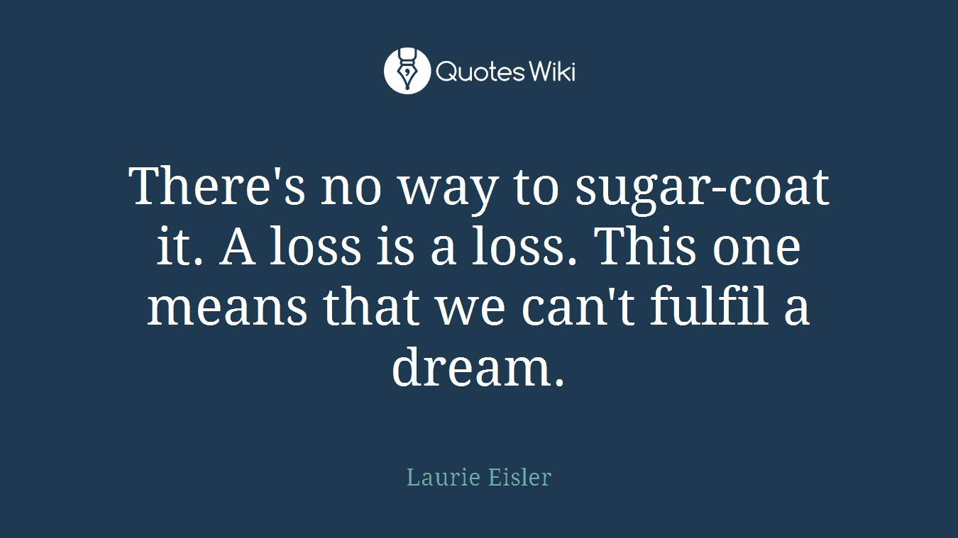 There's no way to sugar-coat it. A loss is a loss. This one means that we can't fulfil a dream.