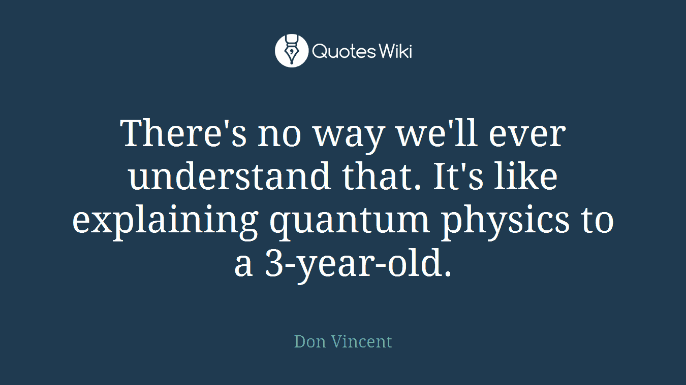 There's no way we'll ever understand that. It's like explaining quantum physics to a 3-year-old.