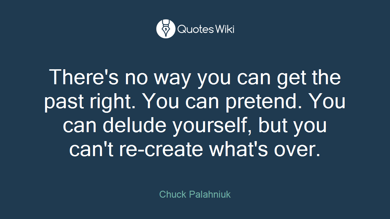 There's no way you can get the past right. You can pretend. You can delude yourself, but you can't re-create what's over.