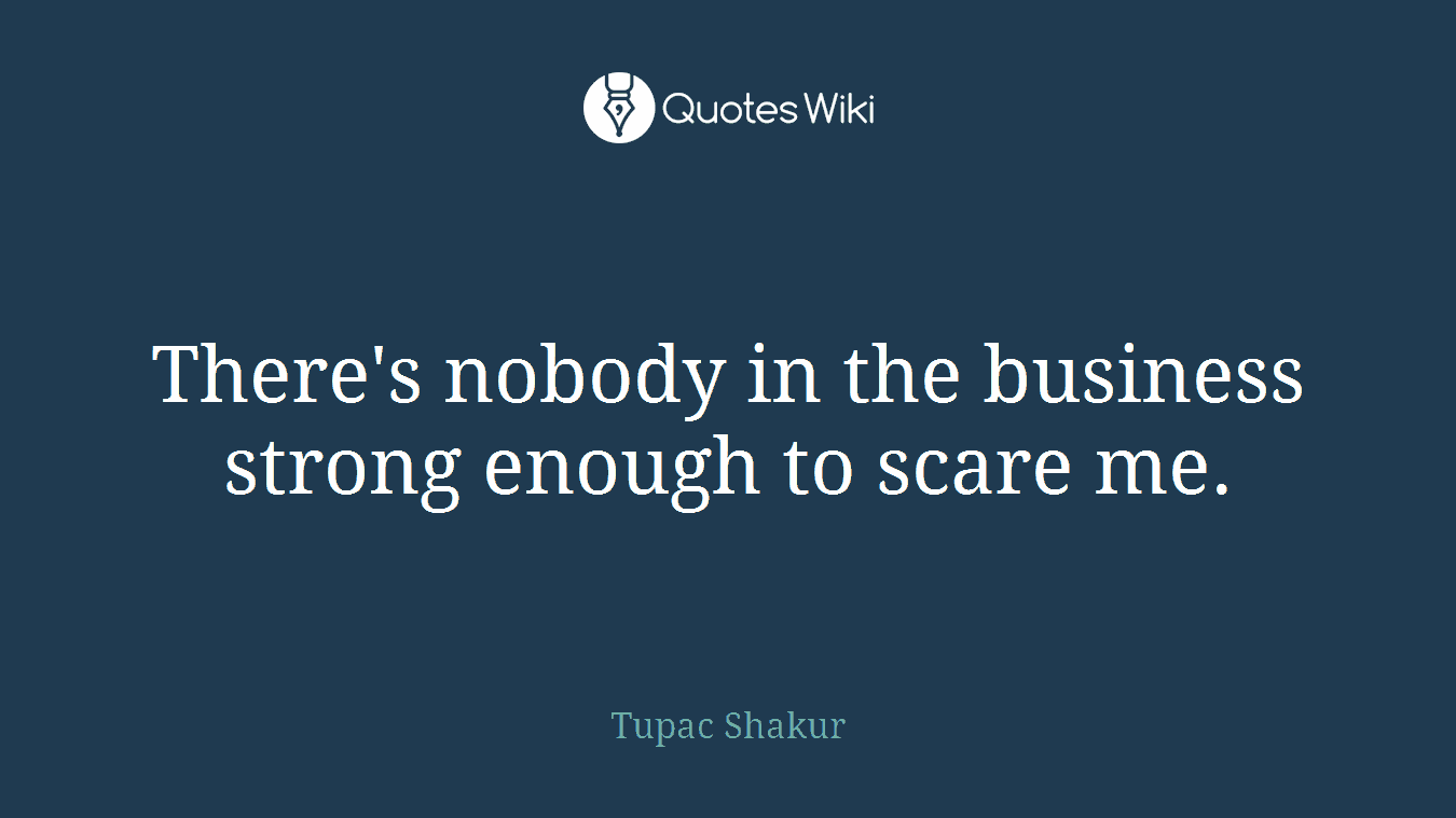 There's nobody in the business strong enough to scare me.