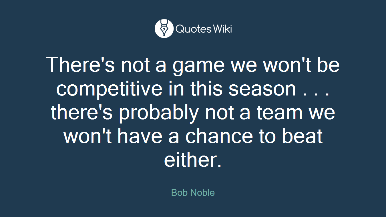 There's not a game we won't be competitive in this season . . . there's probably not a team we won't have a chance to beat either.
