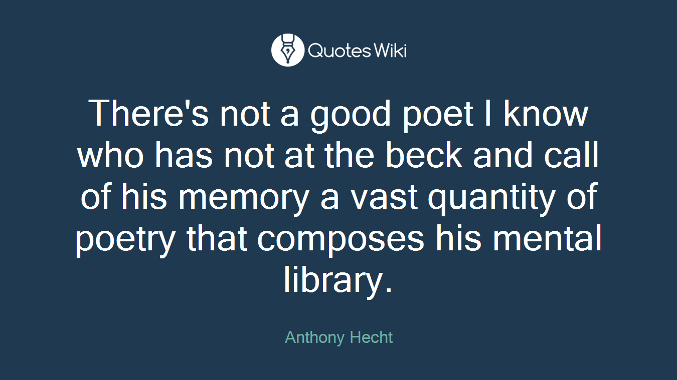 There's not a good poet I know who has not at the beck and call of his memory a vast quantity of poetry that composes his mental library.