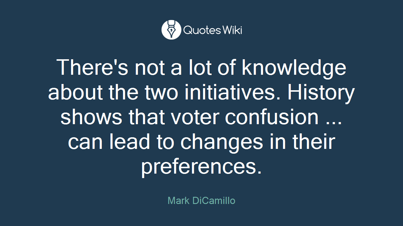 There's not a lot of knowledge about the two initiatives. History shows that voter confusion ... can lead to changes in their preferences.