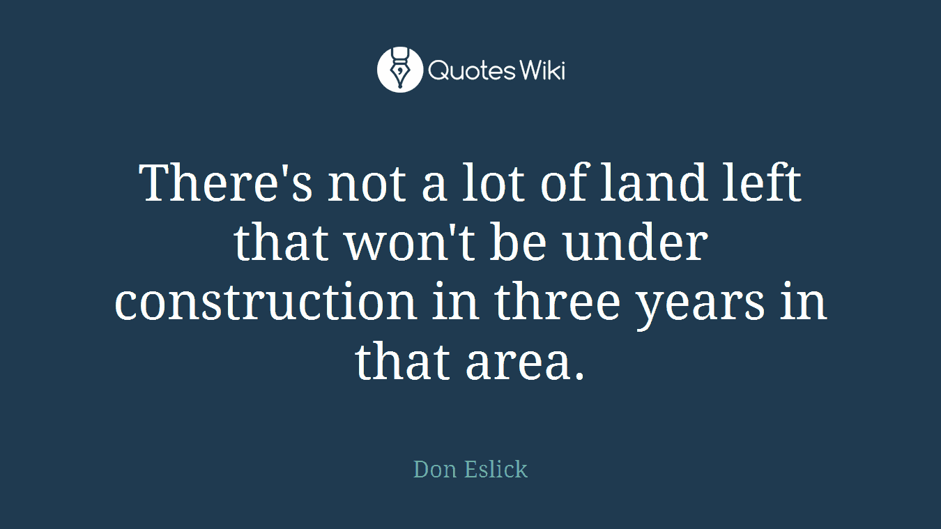 There's not a lot of land left that won't be under construction in three years in that area.