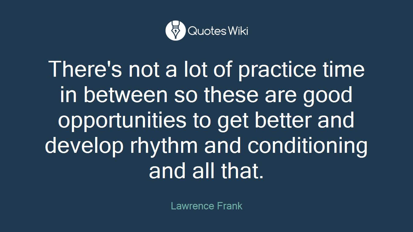 There's not a lot of practice time in between so these are good opportunities to get better and develop rhythm and conditioning and all that.
