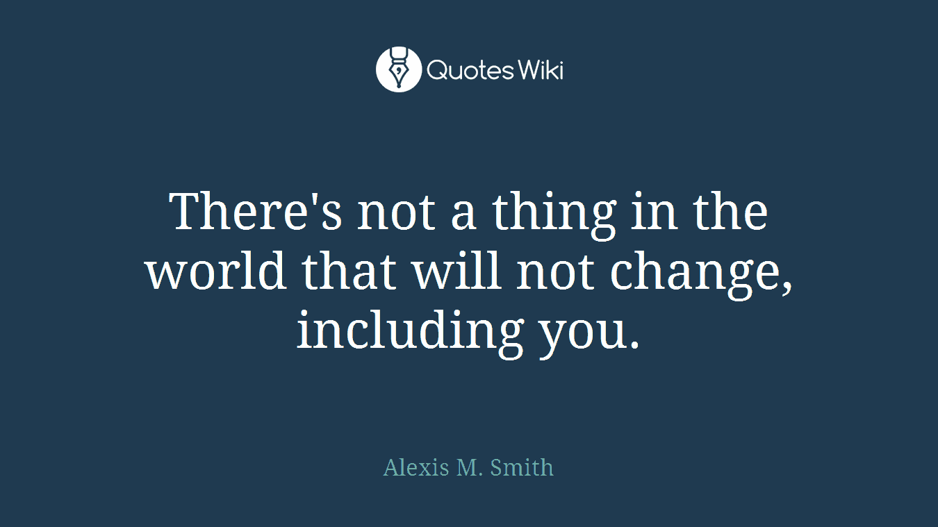 There's not a thing in the world that will not change, including you.