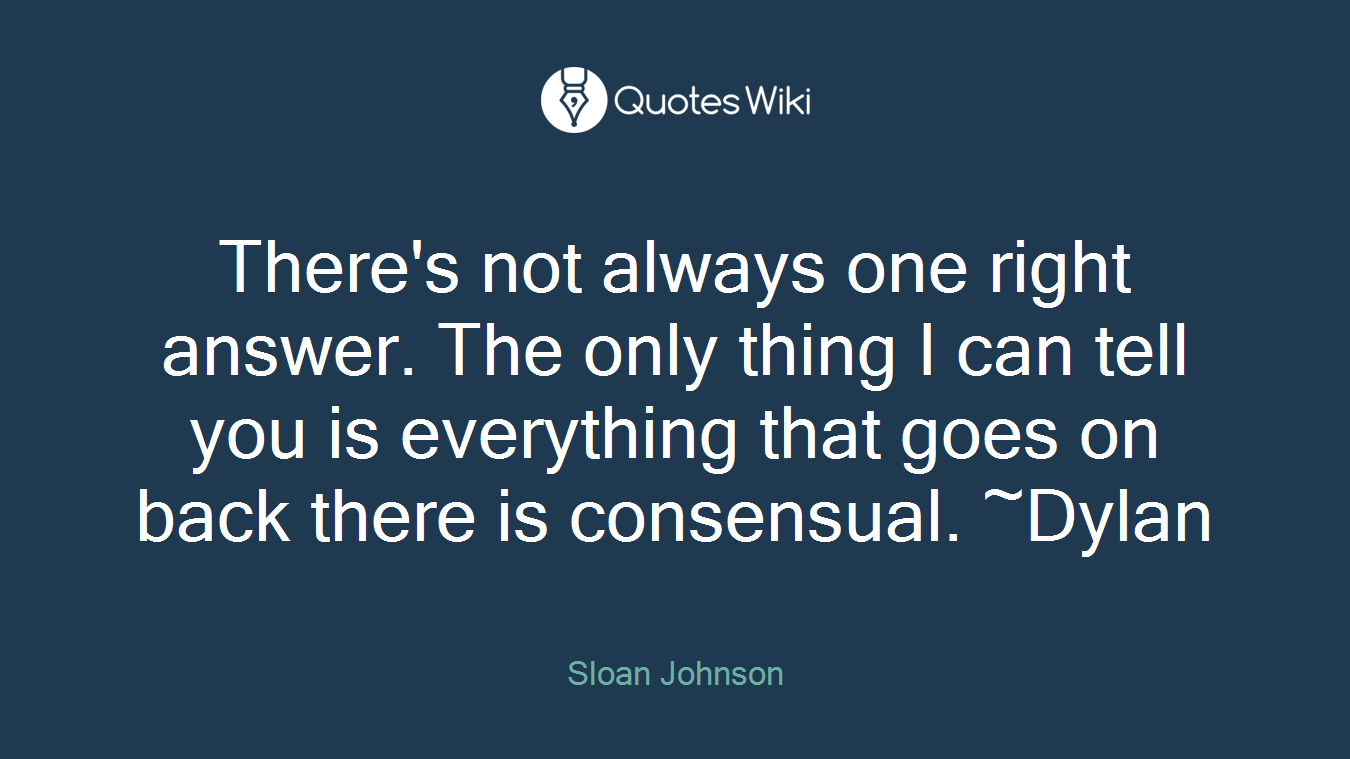 There's not always one right answer. The only thing I can tell you is everything that goes on back there is consensual. ~Dylan