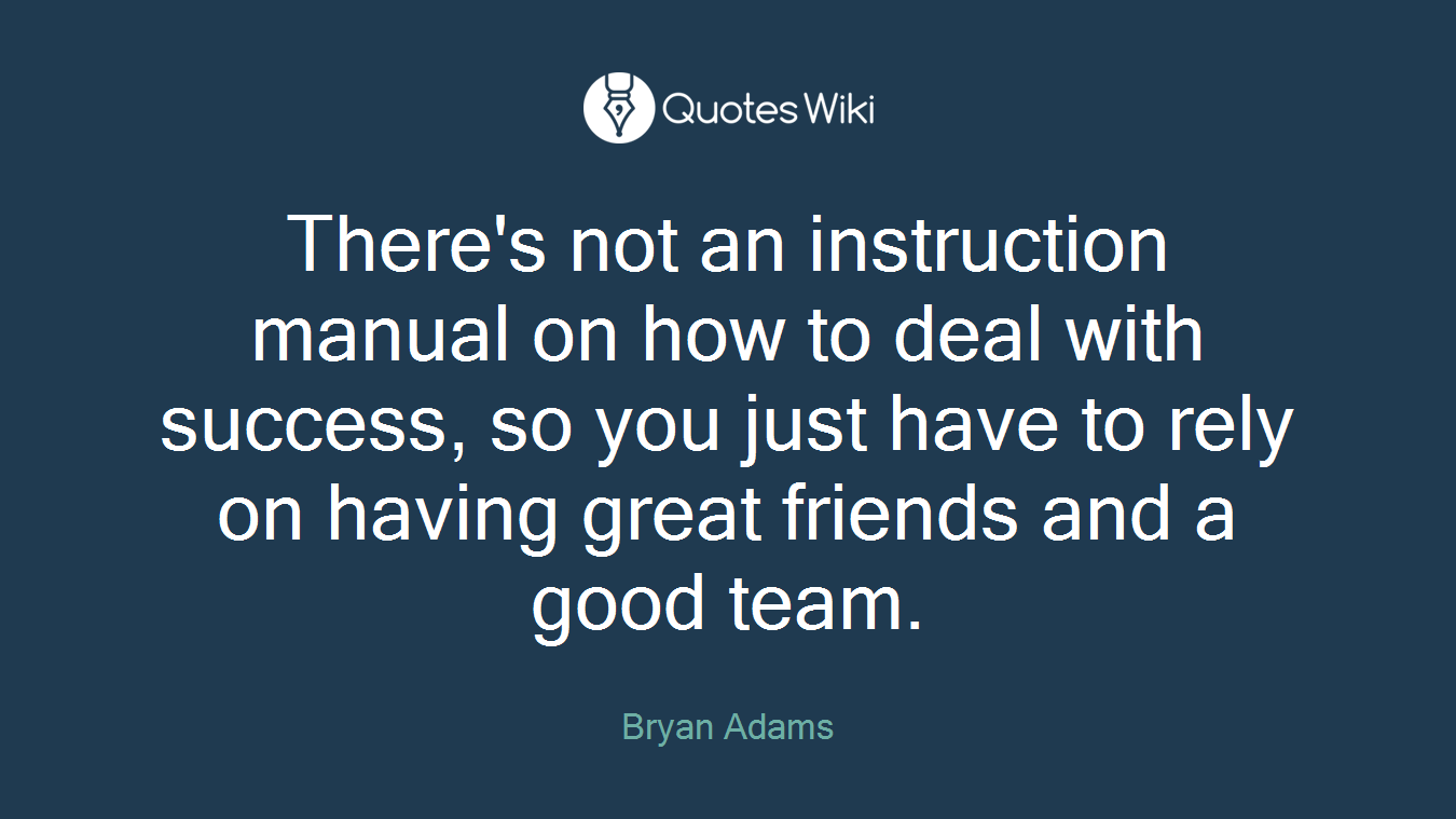 There's not an instruction manual on how to deal with success, so you just have to rely on having great friends and a good team.