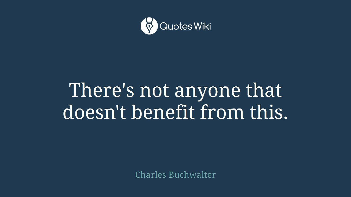 There's not anyone that doesn't benefit from this.