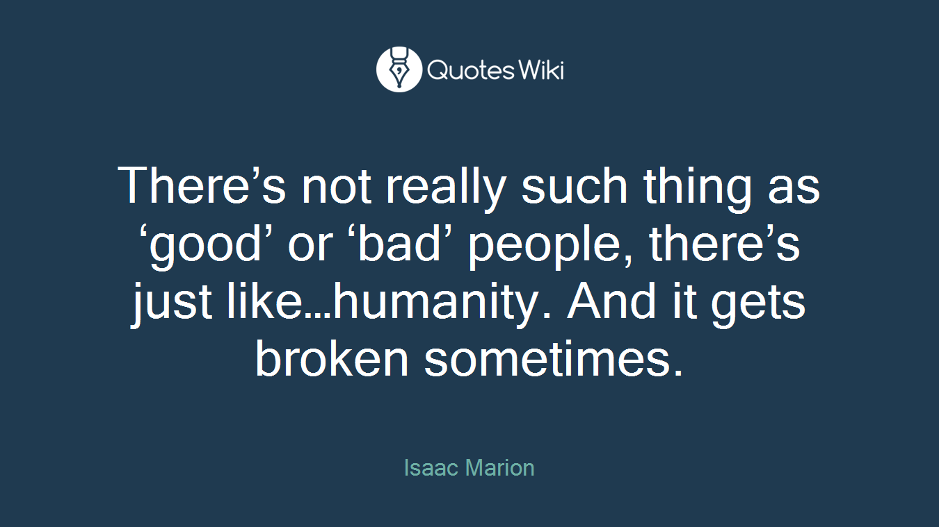 There’s not really such thing as ‘good’ or ‘bad’ people, there’s just like…humanity. And it gets broken sometimes.