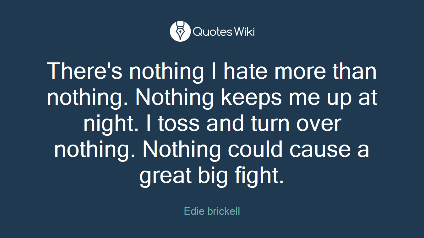 There's nothing I hate more than nothing. Nothing keeps me up at night. I toss and turn over nothing. Nothing could cause a great big fight.