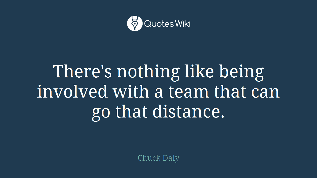 There's nothing like being involved with a team that can go that distance.