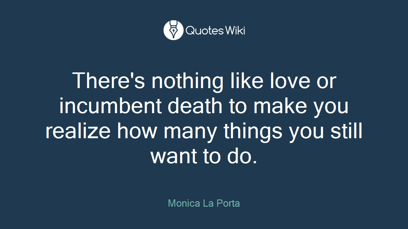 There's nothing like love or incumbent death to make you realize how many things you still want to do.