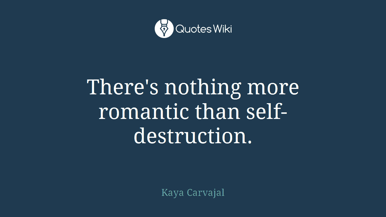 There's nothing more romantic than self-destruction.