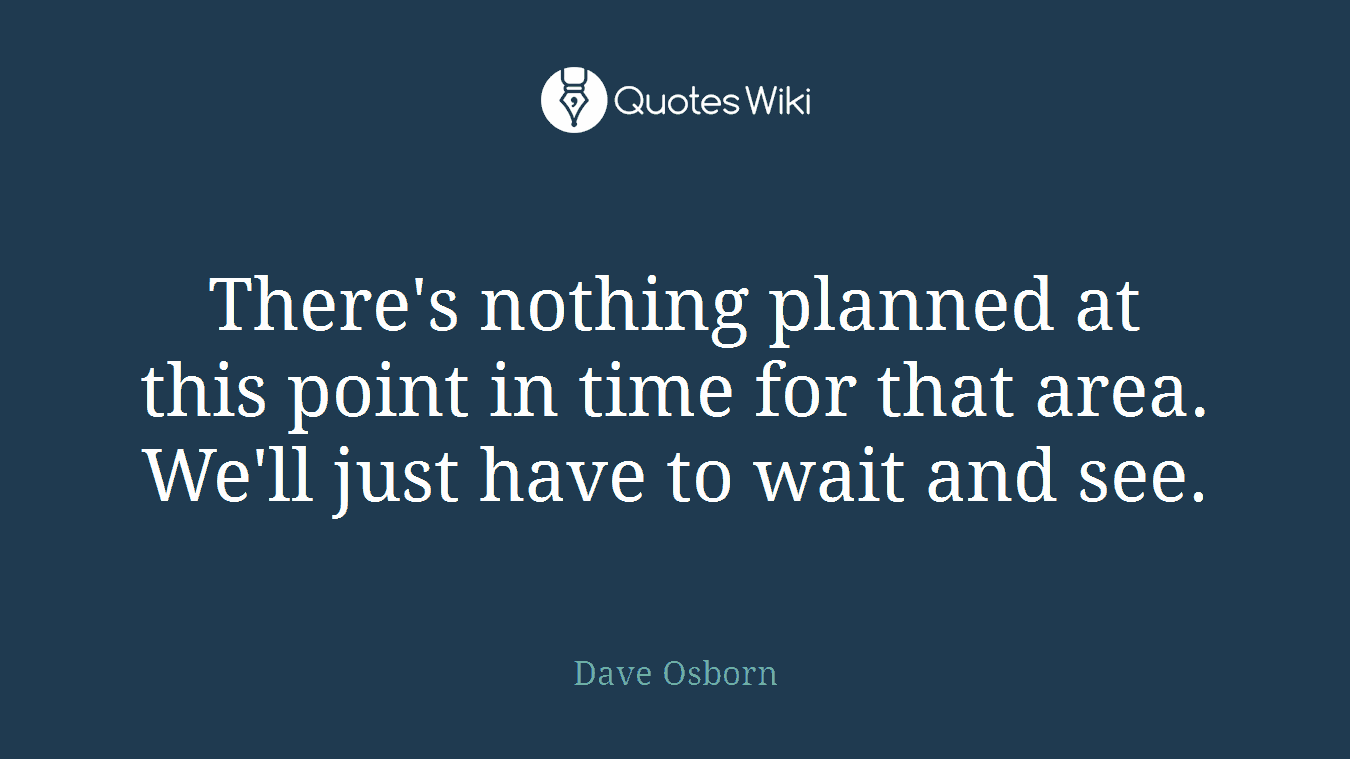 There's nothing planned at this point in time for that area. We'll just have to wait and see.