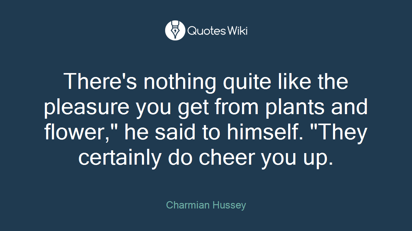 There's nothing quite like the pleasure you get from plants and flower," he said to himself. "They certainly do cheer you up.