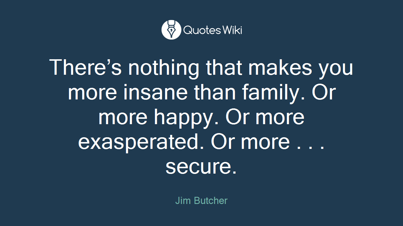 There’s nothing that makes you more insane than family. Or more happy. Or more exasperated. Or more . . . secure.