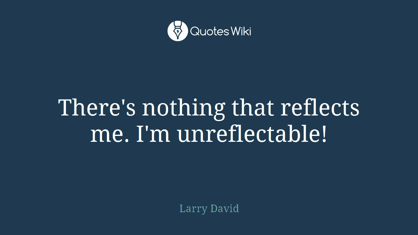 There's nothing that reflects me. I'm unreflectable!