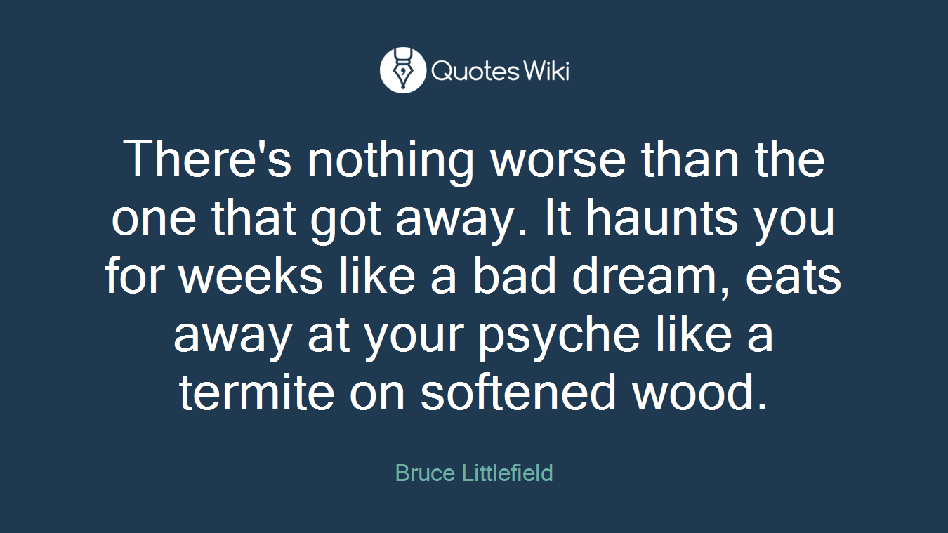 There's nothing worse than the one that got away. It haunts you for weeks like a bad dream, eats away at your psyche like a termite on softened wood.
