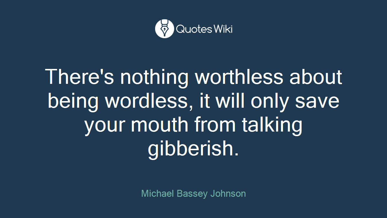 There's nothing worthless about being wordless, it will only save your mouth from talking gibberish.