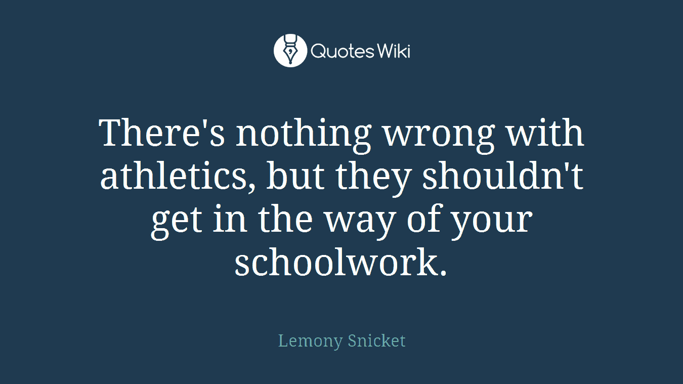 There's nothing wrong with athletics, but they shouldn't get in the way of your schoolwork.