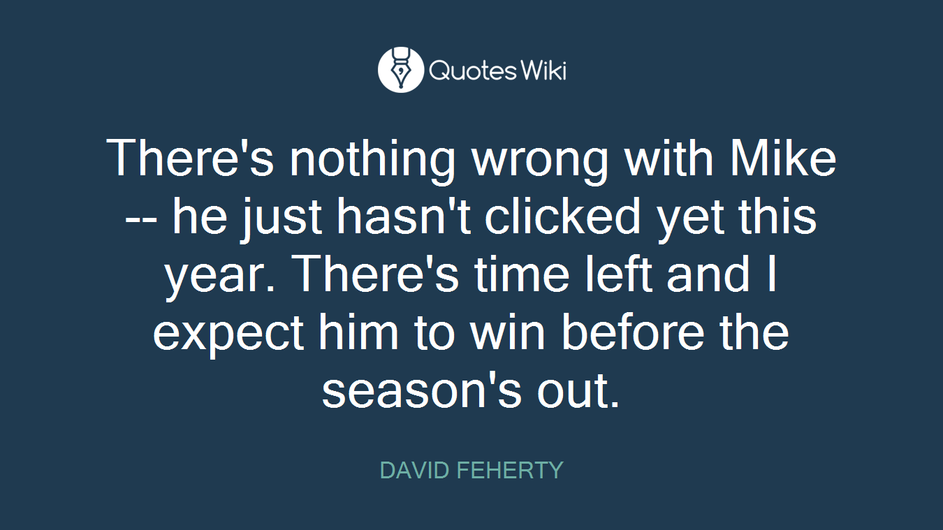 There's nothing wrong with Mike -- he just hasn't clicked yet this year. There's time left and I expect him to win before the season's out.