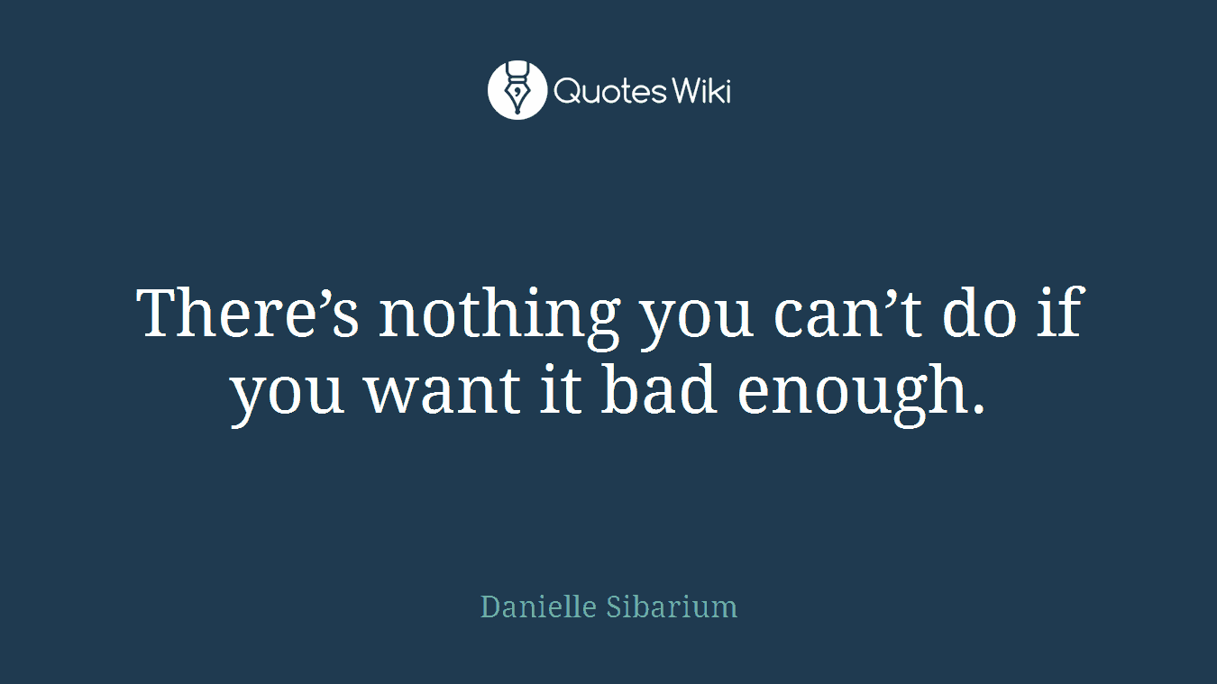 There’s nothing you can’t do if you want it bad enough.