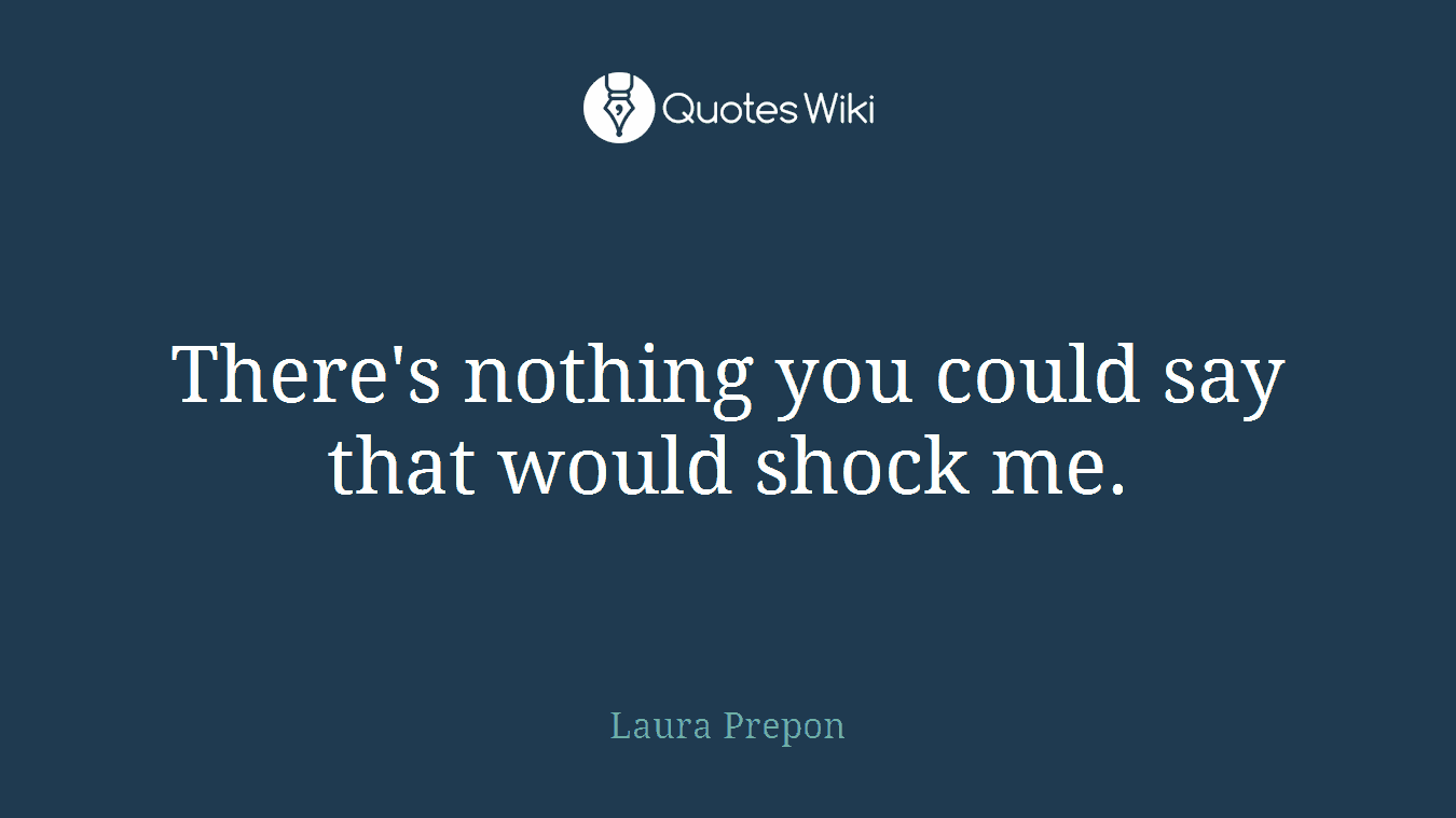 There's nothing you could say that would shock me.