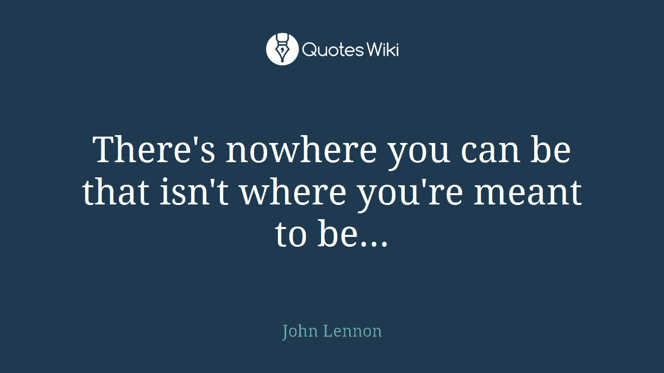 There's nowhere you can be that isn't where you're meant to be...