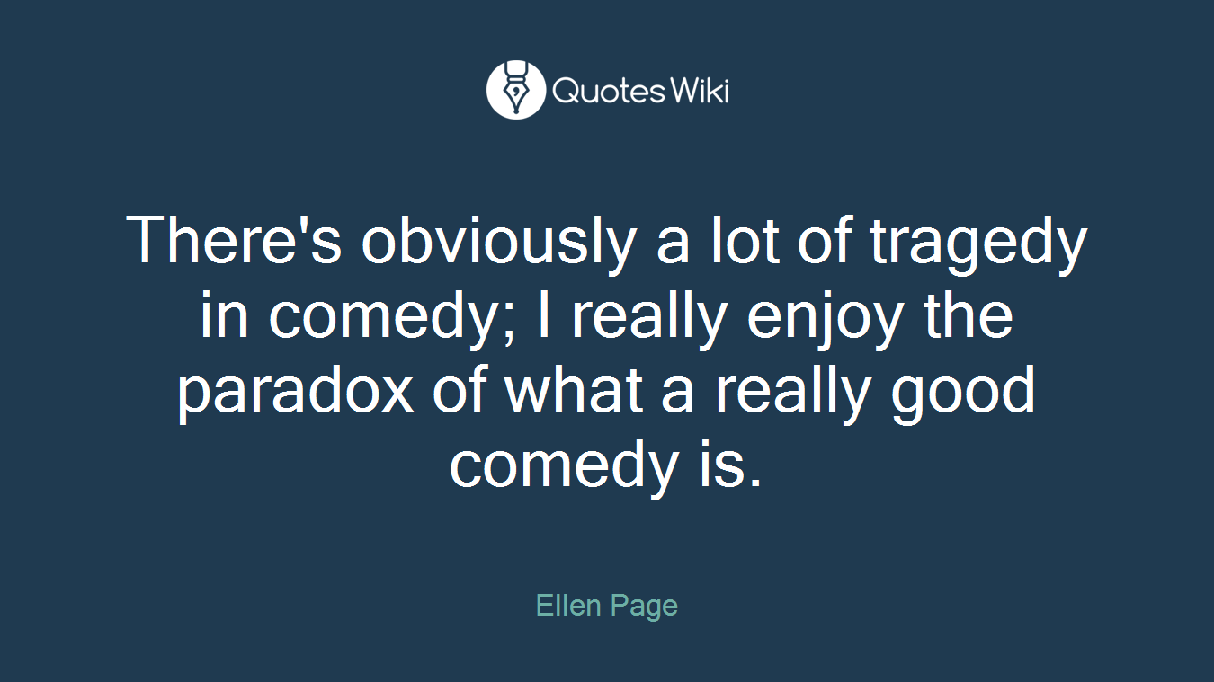 There's obviously a lot of tragedy in comedy; I really enjoy the paradox of what a really good comedy is.