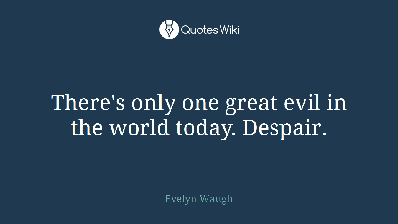 There's only one great evil in the world today. Despair.