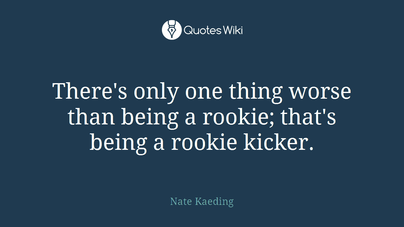 There's only one thing worse than being a rookie; that's being a rookie kicker.