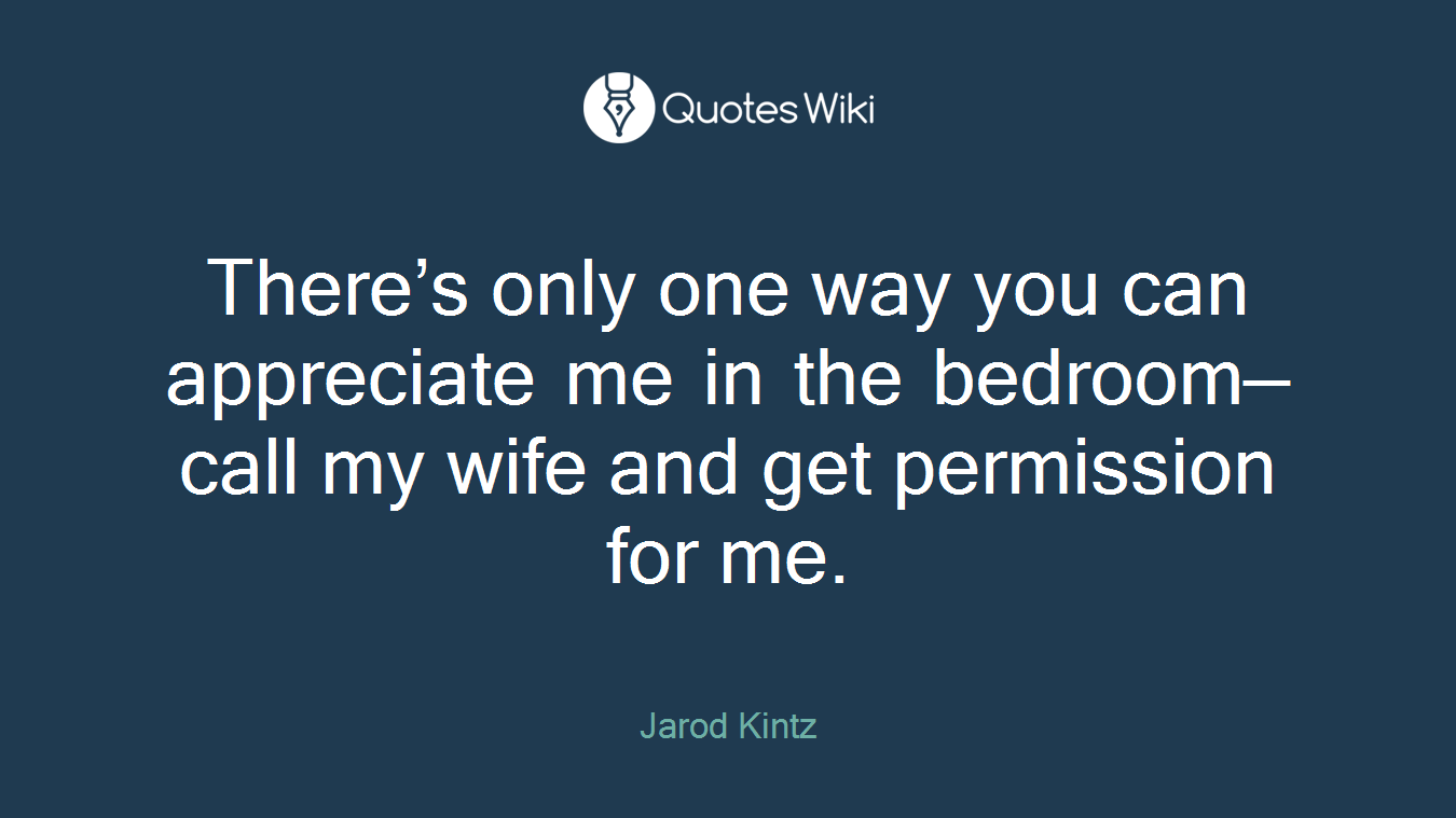 There’s only one way you can appreciate me in the bedroom—call my wife and get permission for me.
