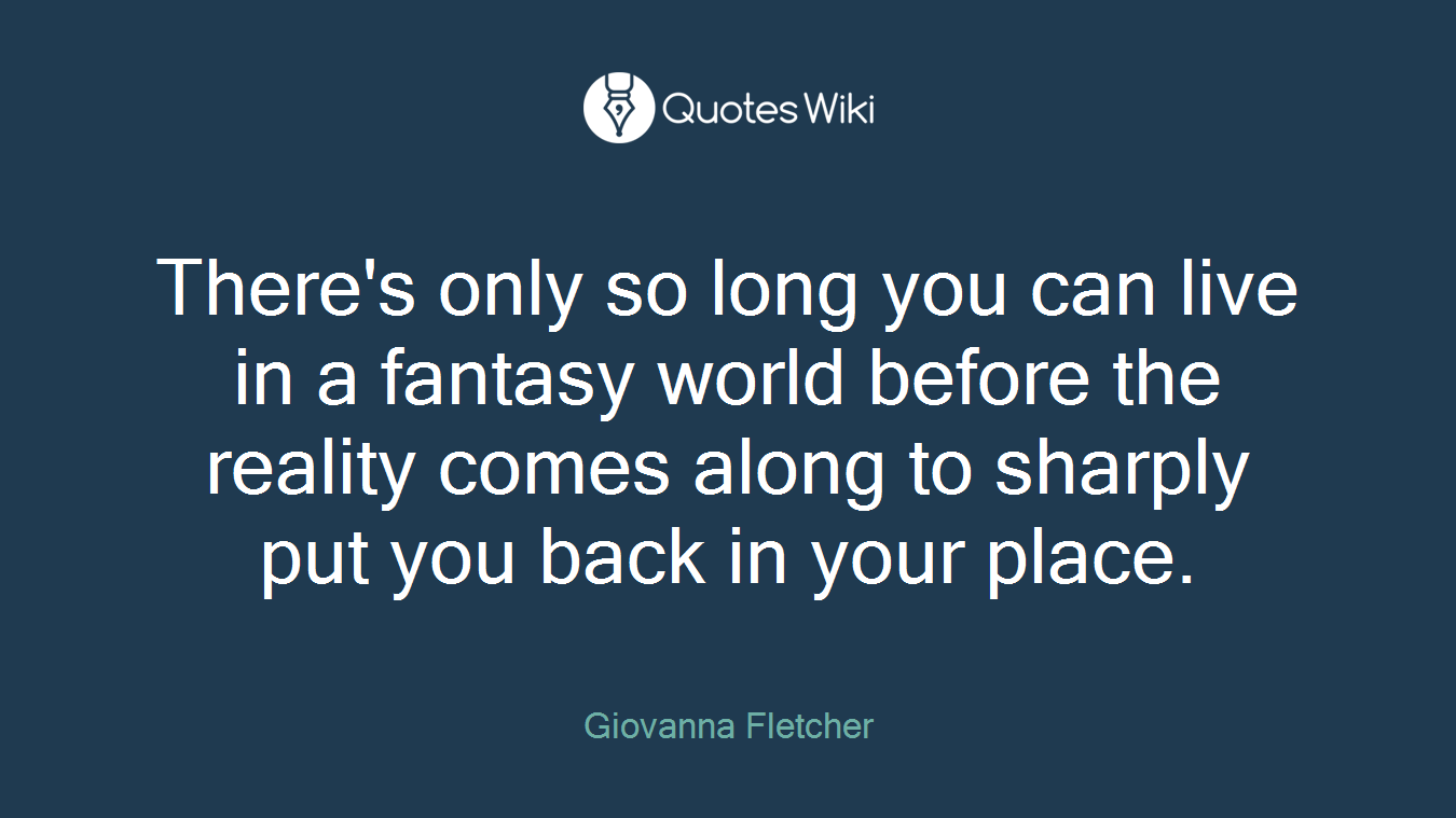 There's only so long you can live in a fantasy world before the reality comes along to sharply put you back in your place.