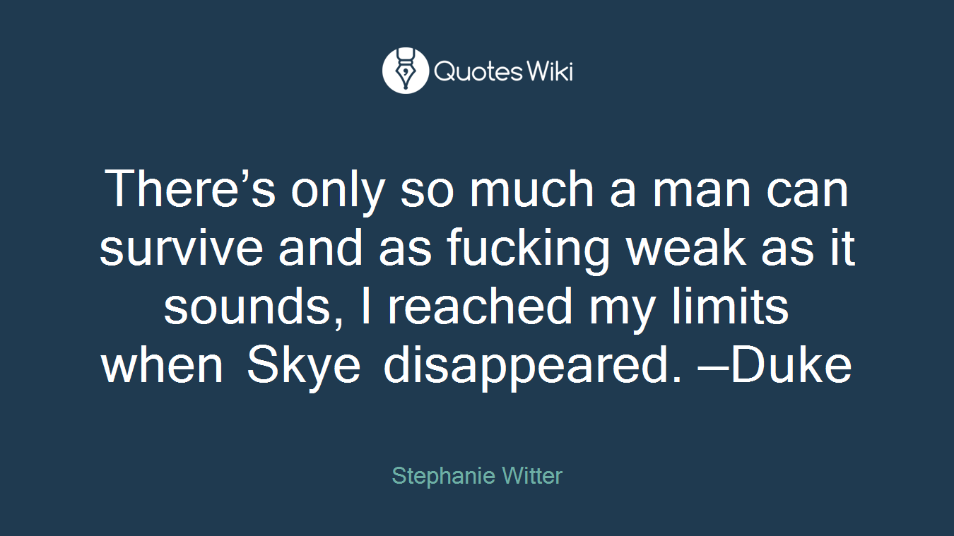 There’s only so much a man can survive and as fucking weak as it sounds, I reached my limits when Skye disappeared. —Duke