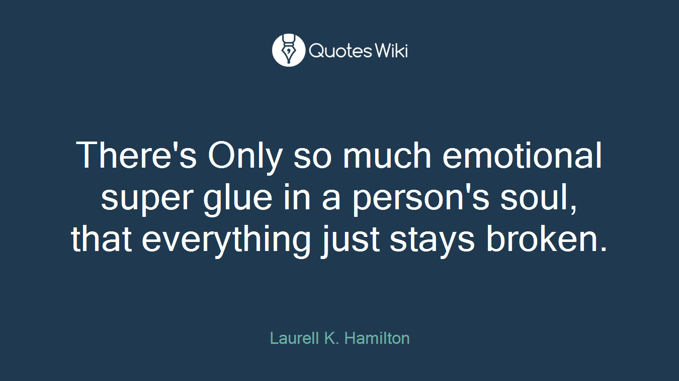 There's Only so much emotional super glue in a person's soul, that everything just stays broken.