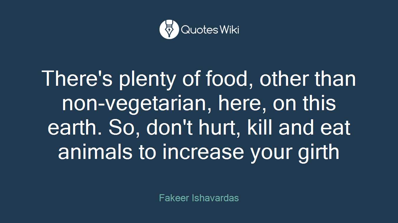 There's plenty of food, other than non-vegetarian, here, on this earth. So, don't hurt, kill and eat animals to increase your girth