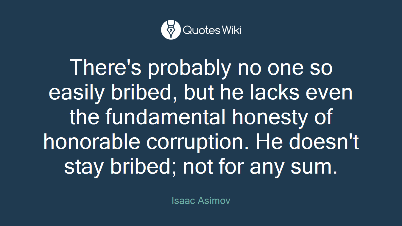 There's probably no one so easily bribed, but he lacks even the fundamental honesty of honorable corruption. He doesn't stay bribed; not for any sum.