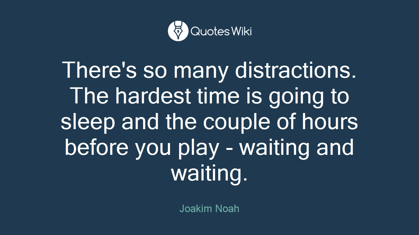 There's so many distractions. The hardest time is going to sleep and the couple of hours before you play - waiting and waiting.