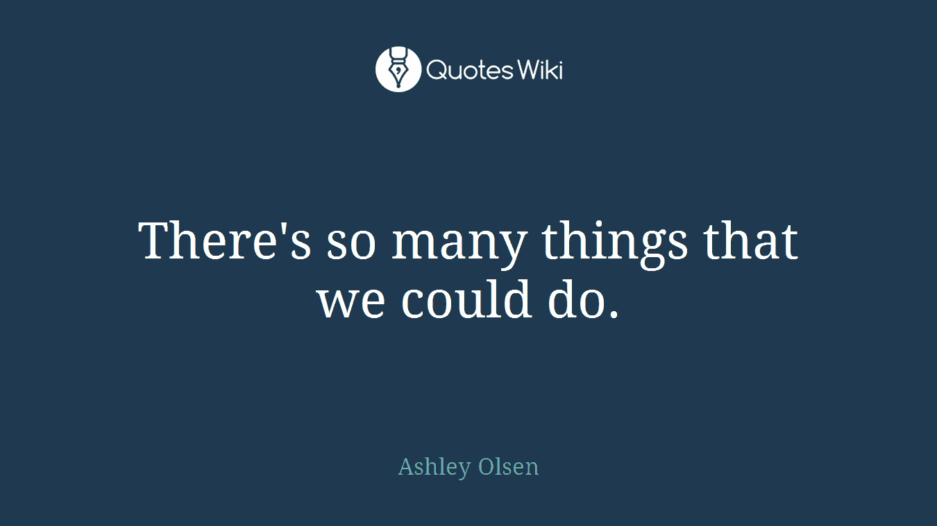There's so many things that we could do.