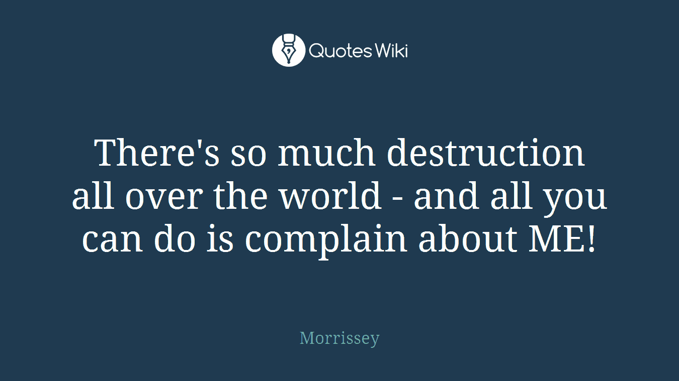 There's so much destruction all over the world - and all you can do is complain about ME!