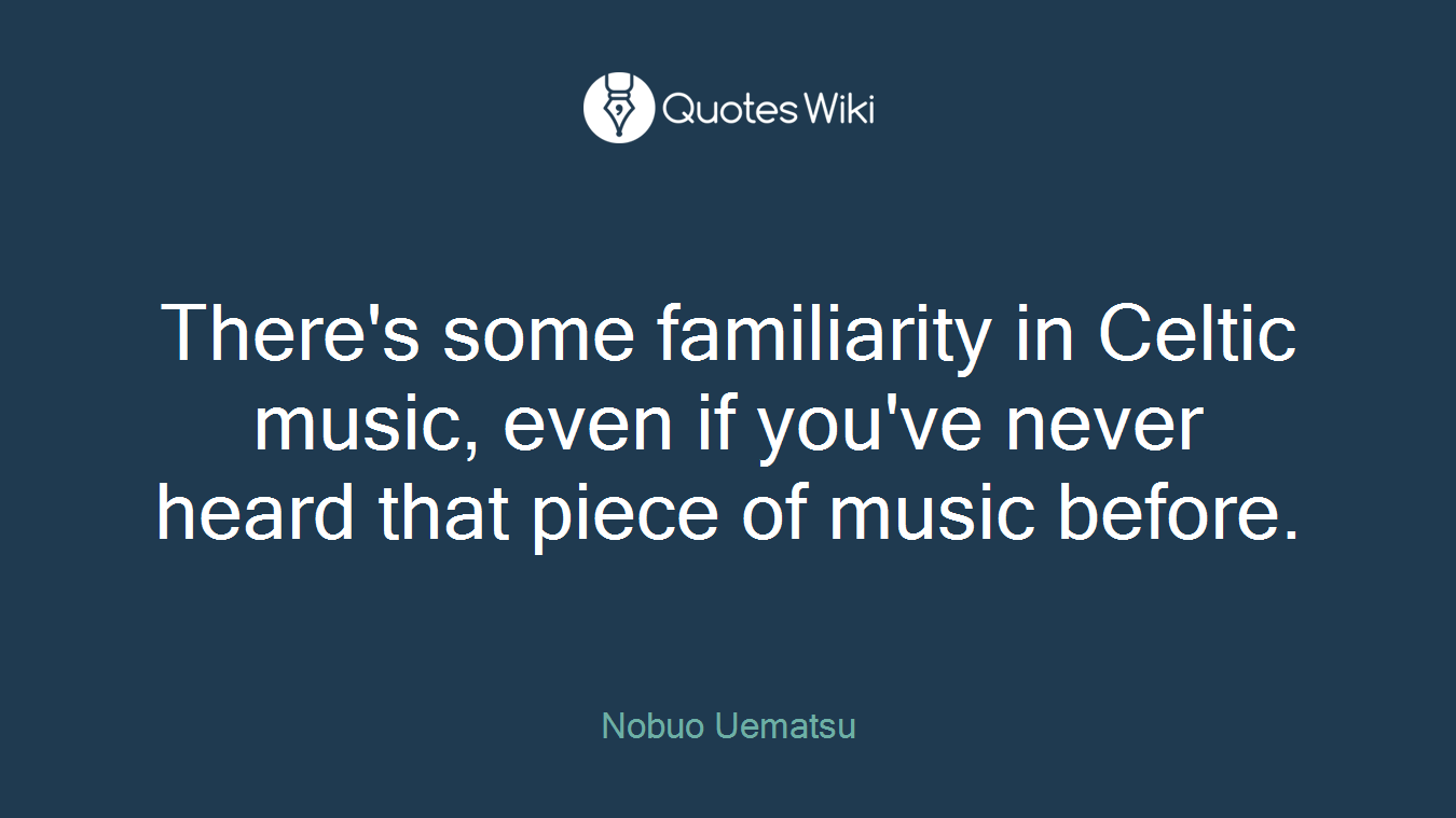 There's some familiarity in Celtic music, even if you've never heard that piece of music before.