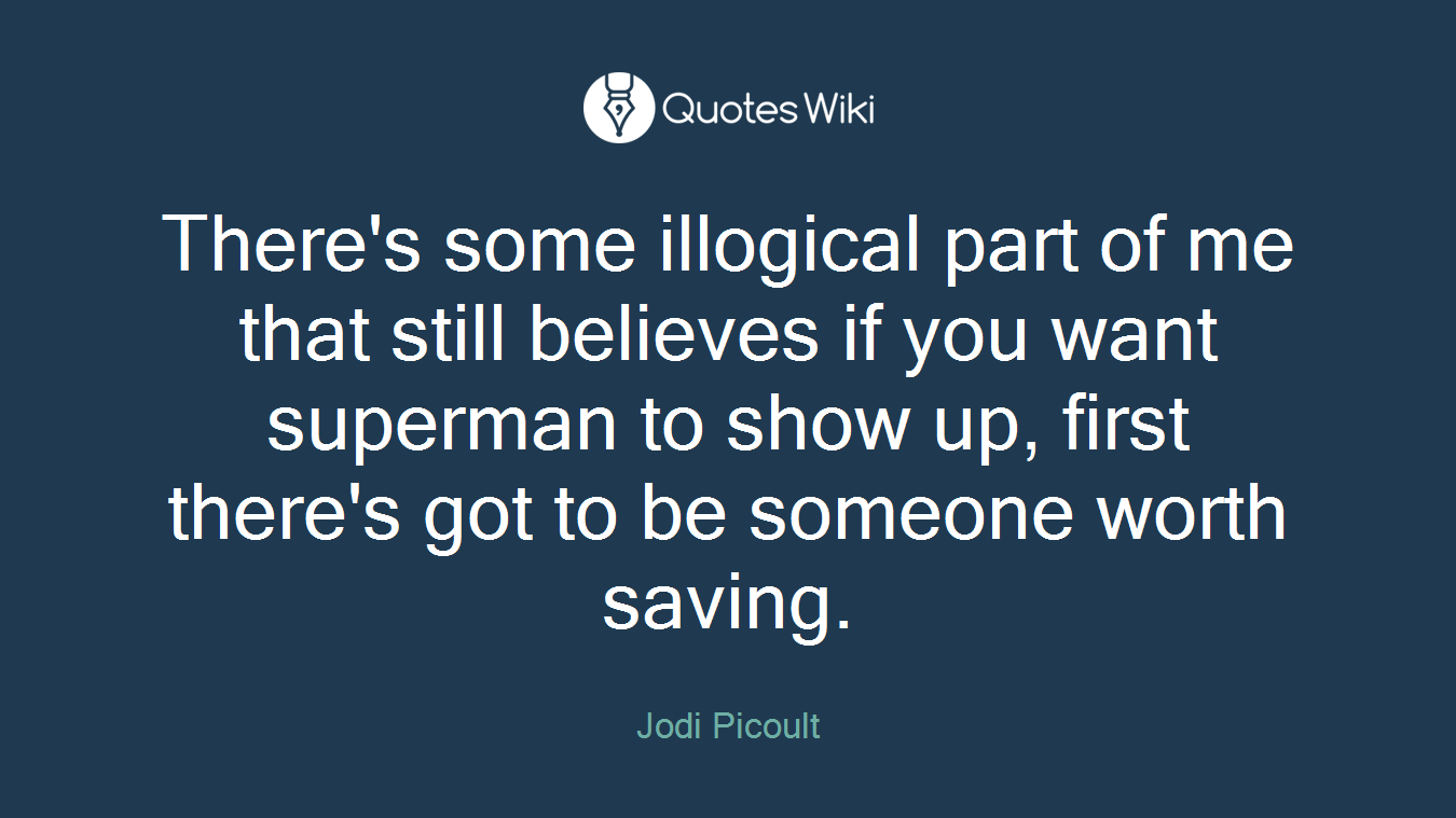 There's some illogical part of me that still believes if you want superman to show up, first there's got to be someone worth saving.